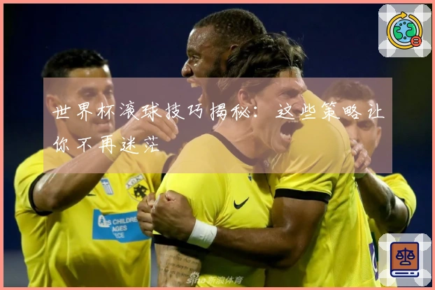 世界杯滚球技巧揭秘：这些策略让你不再迷茫