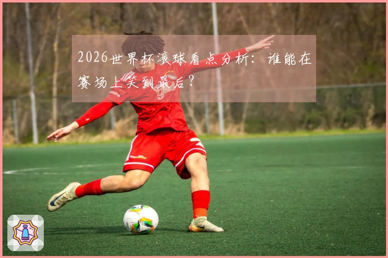2026世界杯滚球看点分析：谁能在赛场上笑到最后？