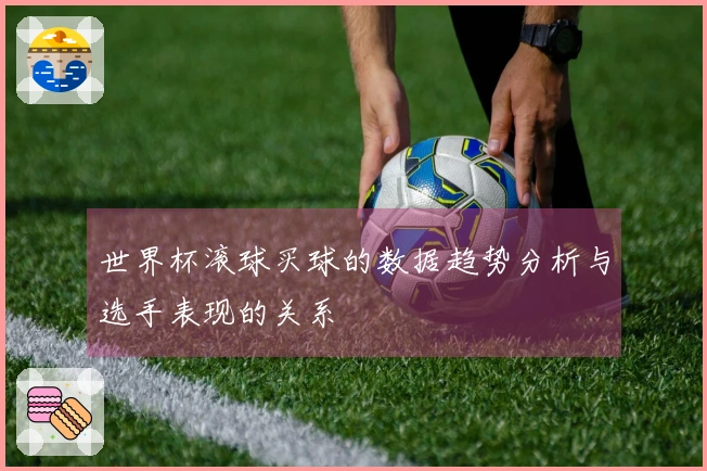 世界杯滚球买球的数据趋势分析与选手表现的关系