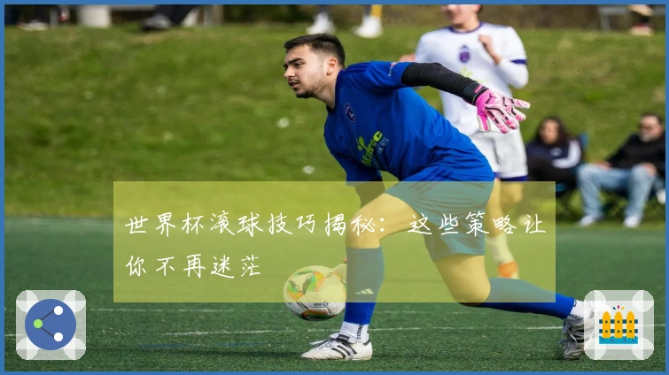 世界杯滚球技巧揭秘：这些策略让你不再迷茫