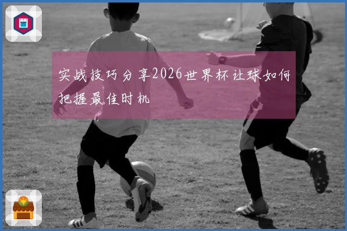 实战技巧分享2026世界杯让球如何把握最佳时机