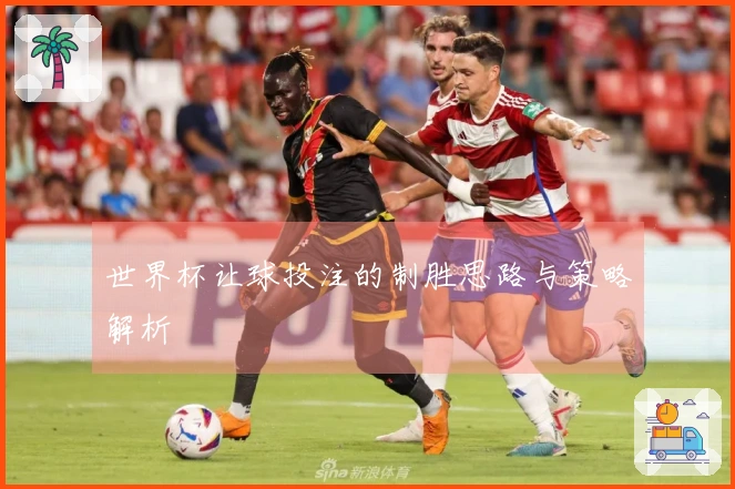 世界杯让球投注的制胜思路与策略解析