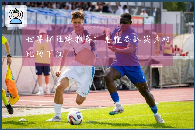 世界杯让球推荐：看懂各队实力对比巧下注