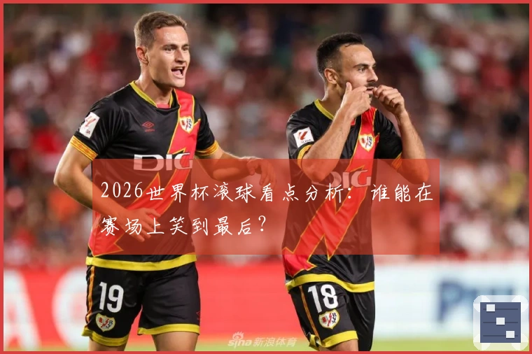2026世界杯滚球看点分析：谁能在赛场上笑到最后？